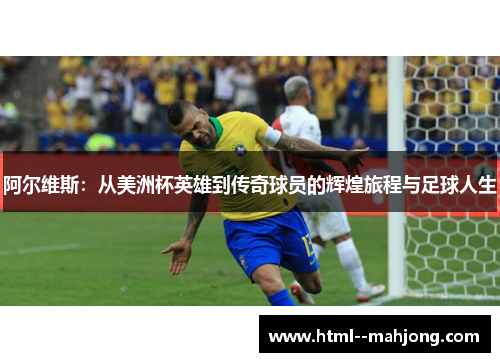 阿尔维斯：从美洲杯英雄到传奇球员的辉煌旅程与足球人生