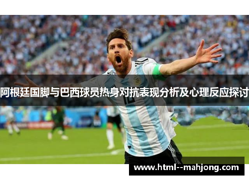 阿根廷国脚与巴西球员热身对抗表现分析及心理反应探讨
