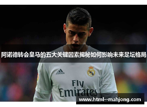 阿诺德转会皇马的五大关键因素揭秘如何影响未来足坛格局
