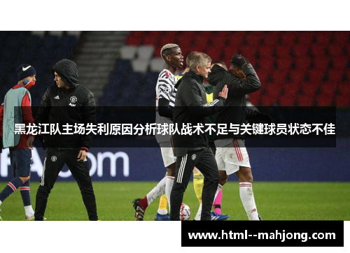 黑龙江队主场失利原因分析球队战术不足与关键球员状态不佳