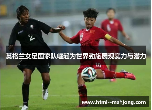 英格兰女足国家队崛起为世界劲旅展现实力与潜力