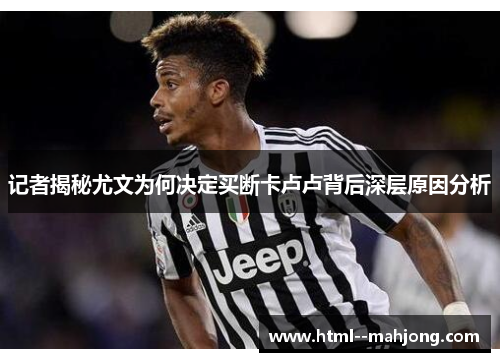 记者揭秘尤文为何决定买断卡卢卢背后深层原因分析