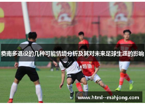 费南多退役的几种可能情境分析及其对未来足球生涯的影响