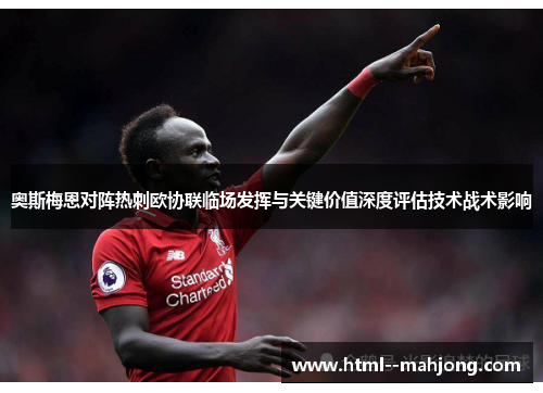 奥斯梅恩对阵热刺欧协联临场发挥与关键价值深度评估技术战术影响 奥斯梅恩对阵热刺欧协联临场发挥与关键价值深度评估技术战术影响