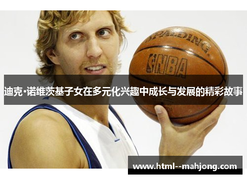 迪克·诺维茨基子女在多元化兴趣中成长与发展的精彩故事