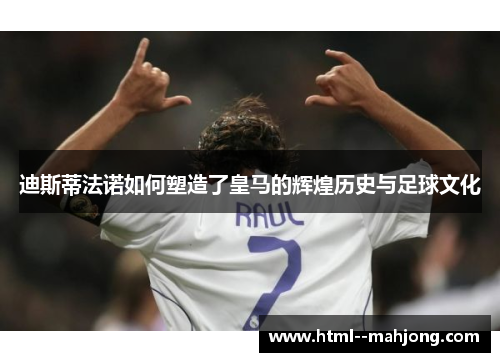 迪斯蒂法诺如何塑造了皇马的辉煌历史与足球文化