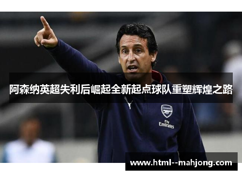 阿森纳英超失利后崛起全新起点球队重塑辉煌之路 阿森纳英超失利后崛起全新起点球队重塑辉煌之路