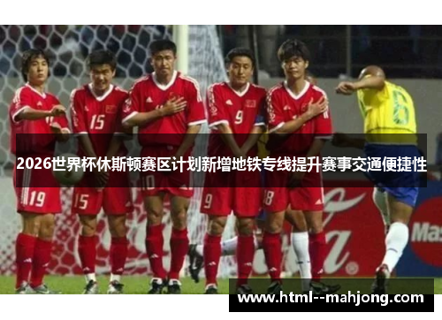 2026世界杯休斯顿赛区计划新增地铁专线提升赛事交通便捷性 2026世界杯休斯顿赛区计划新增地铁专线提升赛事交通便捷性