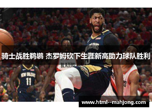 骑士战胜鹈鹕 杰罗姆砍下生涯新高助力球队胜利