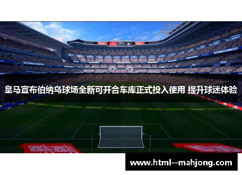 皇马宣布伯纳乌球场全新可开合车库正式投入使用 提升球迷体验 皇马宣布伯纳乌球场全新可开合车库正式投入使用 提升球迷体验