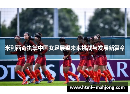 米利西奇执掌中国女足展望未来挑战与发展新篇章 米利西奇执掌中国女足展望未来挑战与发展新篇章