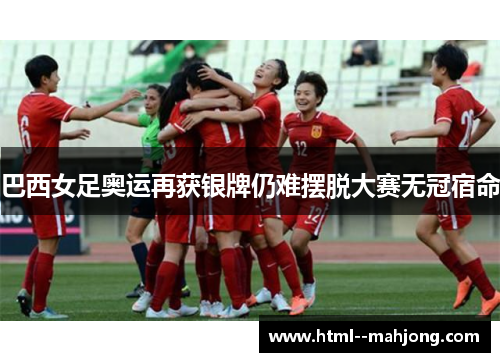 巴西女足奥运再获银牌仍难摆脱大赛无冠宿命