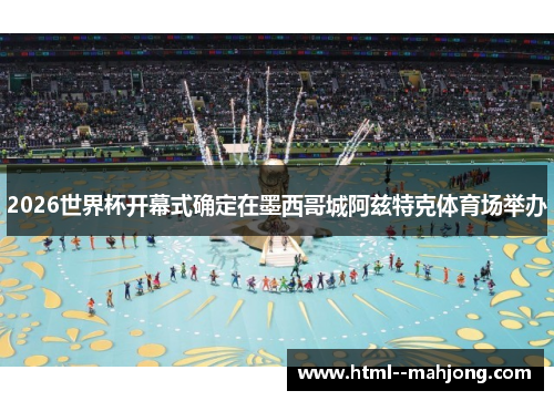 2026世界杯开幕式确定在墨西哥城阿兹特克体育场举办 2026世界杯开幕式确定在墨西哥城阿兹特克体育场举办