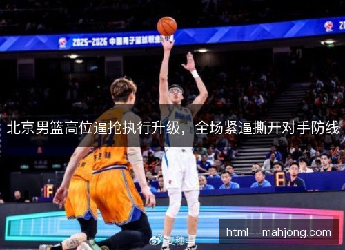 北京男篮高位逼抢执行升级，全场紧逼撕开对手防线