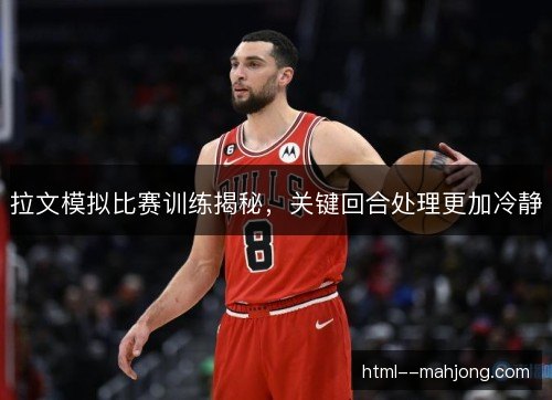 拉文模拟比赛训练揭秘，关键回合处理更加冷静